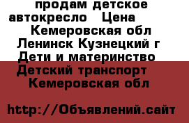   продам детское автокресло › Цена ­ 2 500 - Кемеровская обл., Ленинск-Кузнецкий г. Дети и материнство » Детский транспорт   . Кемеровская обл.